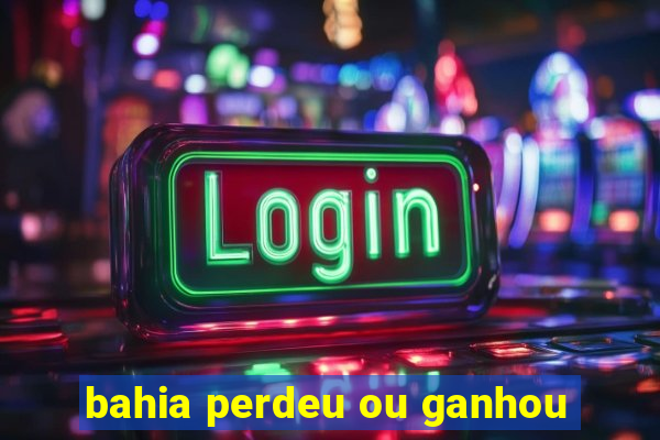 bahia perdeu ou ganhou